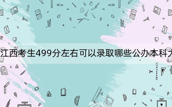 江西考生499分左右可以录取哪些公办本科大学?(附带近三年高考大学录取名单)