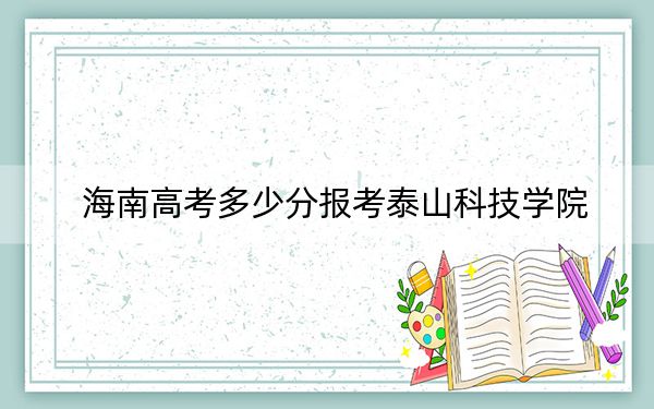 海南高考多少分报考泰山科技学院？附2022-2024年最低录取分数线