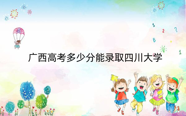 广西高考多少分能录取四川大学？附2022-2024年最低录取分数线