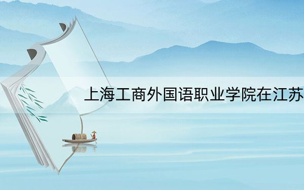 上海工商外国语职业学院在江苏招生计划和录取分数线是多少?2025江苏考生参考
