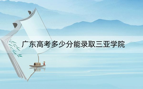 广东高考多少分能录取三亚学院？2024年历史类录取分459分 物理类投档线463分