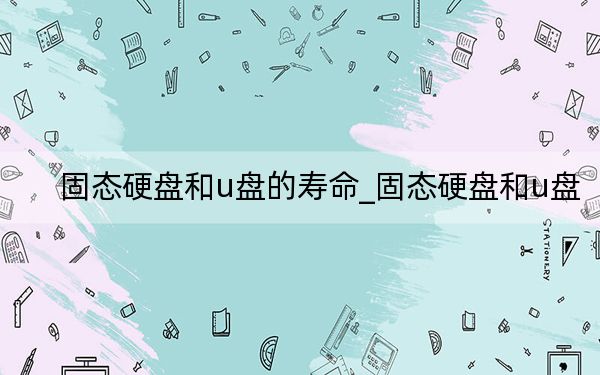固态硬盘和u盘的寿命_固态硬盘和u盘