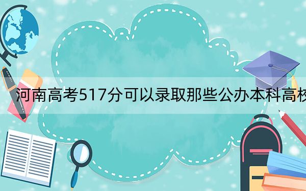 河南高考517分可以录取那些公办本科高校？ 2024年一共28所大学录取