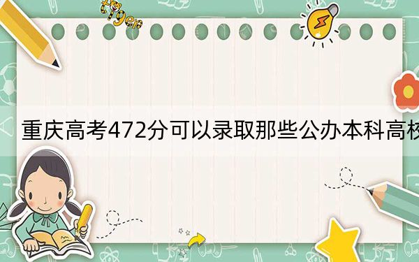 重庆高考472分可以录取那些公办本科高校？（供2025届高三考生参考）