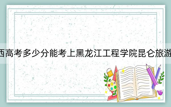 广西高考多少分能考上黑龙江工程学院昆仑旅游学院？附2022-2024年最低录取分数线
