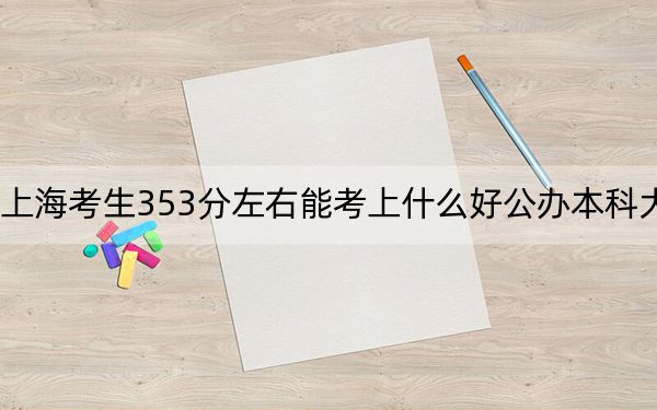 上海考生353分左右能考上什么好公办本科大学？（附带2022-2024年353左右大学名单）