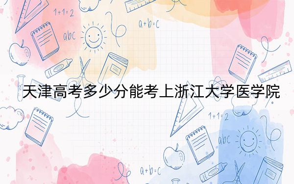 天津高考多少分能考上浙江大学医学院？附2022-2024年最低录取分数线