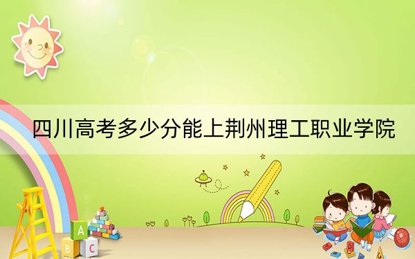 四川高考多少分能上荆州理工职业学院？附2022-2024年最低录取分数线