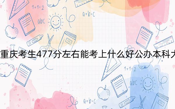重庆考生477分左右能考上什么好公办本科大学?(附带2022-2024年477录取名单)