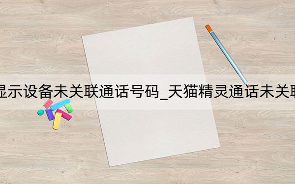 天猫精灵显示设备未关联通话号码_天猫精灵通话未关联是什么意思