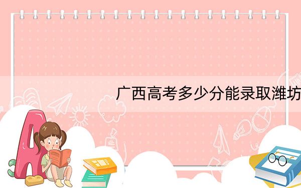 广西高考多少分能录取潍坊学院?附2022-2024年最低录取分数线