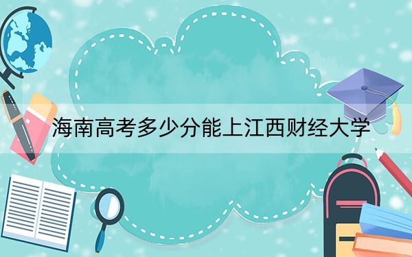 海南高考多少分能上江西财经大学？附2022-2024年最低录取分数线