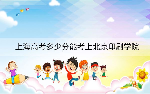 上海高考多少分能考上北京印刷学院？附2022-2024年最低录取分数线