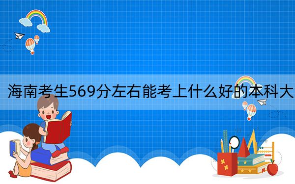 海南考生569分左右能考上什么好的本科大学? 2024年一共录取41所大学