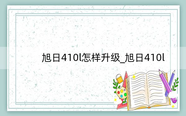 旭日410l怎样升级_旭日410l