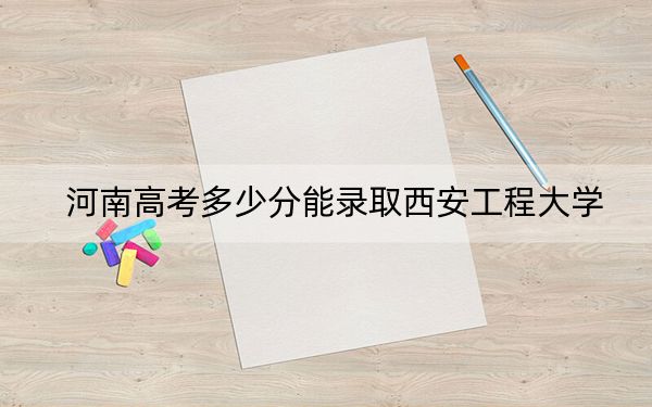 河南高考多少分能录取西安工程大学？附2022-2024年最低录取分数线