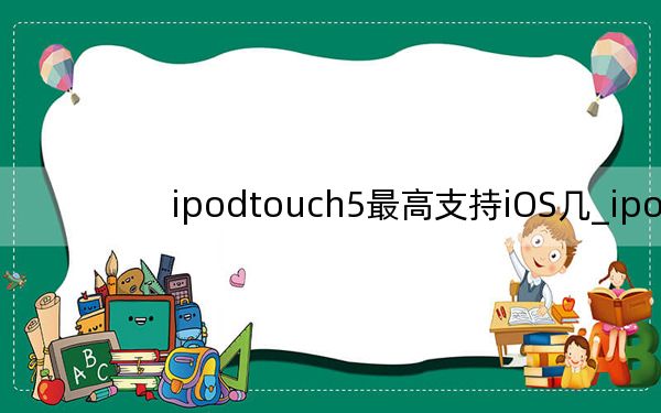 ipodtouch5最高支持iOS几_ipodtouch5
