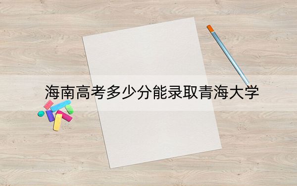 海南高考多少分能录取青海大学？附2022-2024年最低录取分数线
