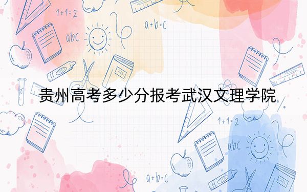 贵州高考多少分报考武汉文理学院?2024年历史类投档线454分 物理类投档线395分