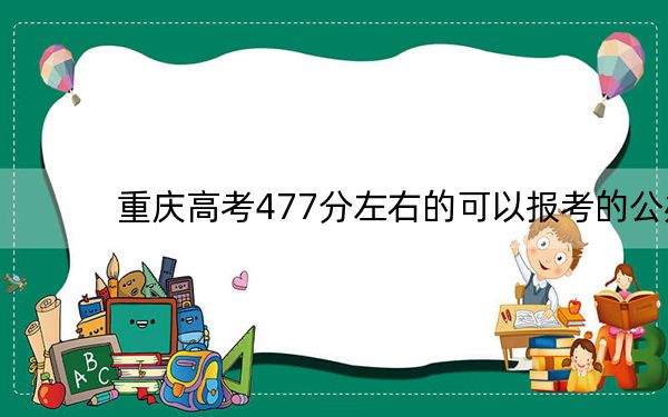重庆高考477分左右的可以报考的公办本科大学名单! 2024年一共3所大学录取