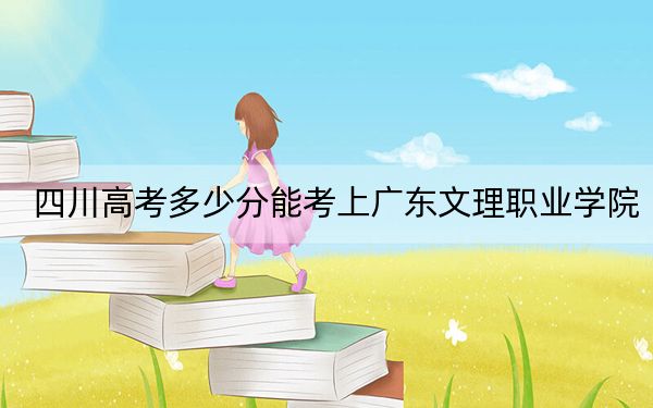 四川高考多少分能考上广东文理职业学院？2024年文科最低150分 理科投档线318分