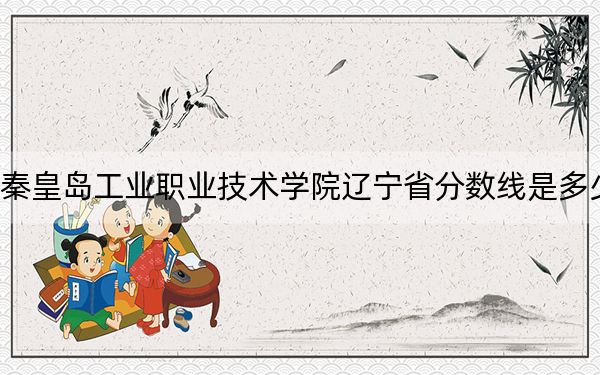 秦皇岛工业职业技术学院辽宁省分数线是多少?2025年辽宁考生参考