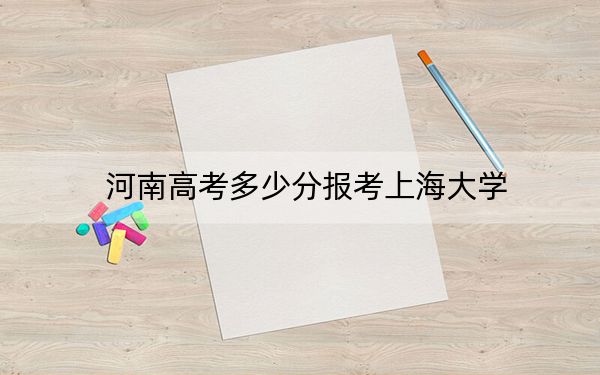 河南高考多少分报考上海大学？附2022-2024年最低录取分数线