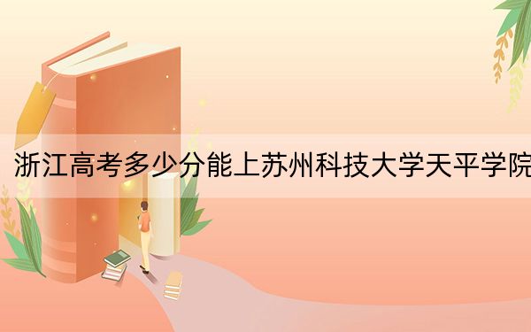 浙江高考多少分能上苏州科技大学天平学院？附2022-2024年最低录取分数线