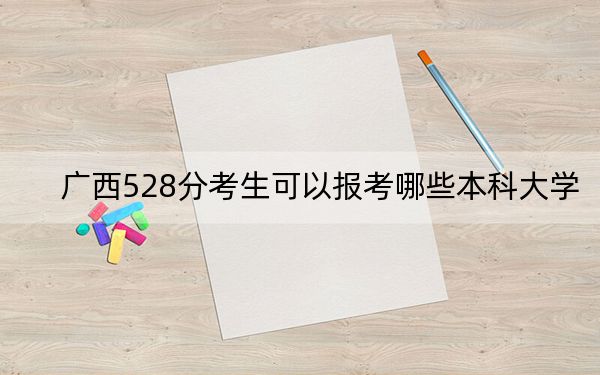 广西528分考生可以报考哪些本科大学？ 2024年高考有53所528录取的大学