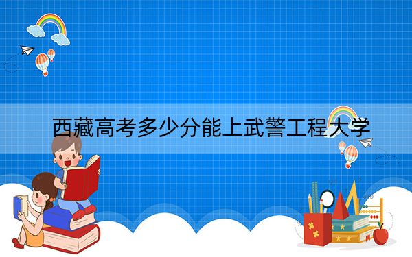 西藏高考多少分能上武警工程大学？附2022-2024年最低录取分数线