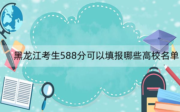 黑龙江考生588分可以填报哪些高校名单？（附带2022-2024年588左右大学名单）