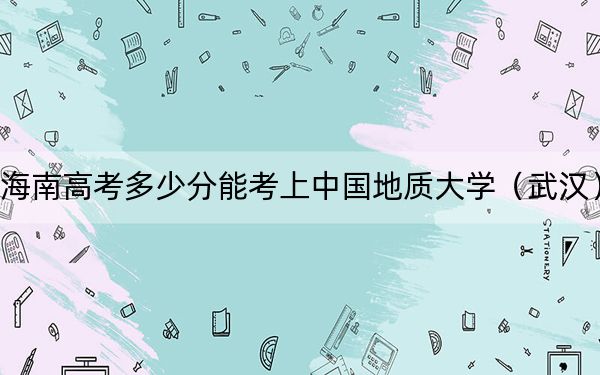 海南高考多少分能考上中国地质大学（武汉）？2024年最低录取分数线652分