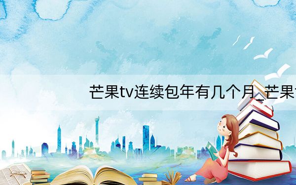 芒果tv连续包年有几个月_芒果tv包季是多长时间