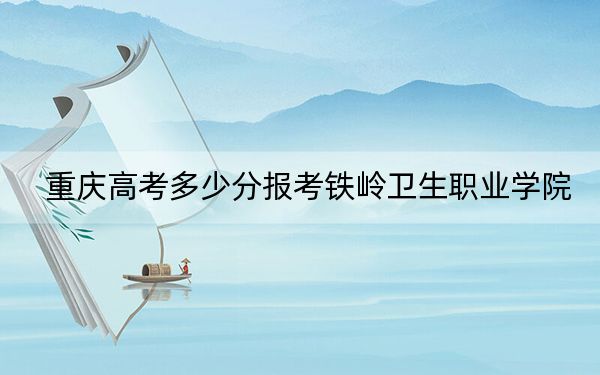 重庆高考多少分报考铁岭卫生职业学院？2024年历史类录取分353分 物理类最低374分