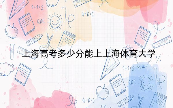 上海高考多少分能上上海体育大学？2024年综合最低分485分