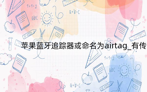 苹果蓝牙追踪器或命名为airtag_有传言说苹果类似tile的蓝牙追踪器叫AirTag