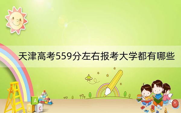 天津高考559分左右报考大学都有哪些？ 2024年一共30所大学录取