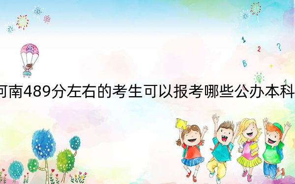 河南489分左右的考生可以报考哪些公办本科大学？（附带2022-2024年489录取名单）