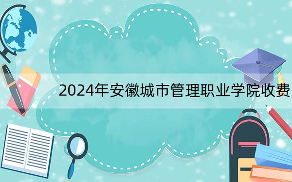 2024年安徽城市管理职业学院收费明细:一年3500元(供四川考生参考)