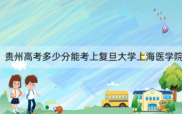 贵州高考多少分能考上复旦大学上海医学院？附2022-2024年院校最低投档线