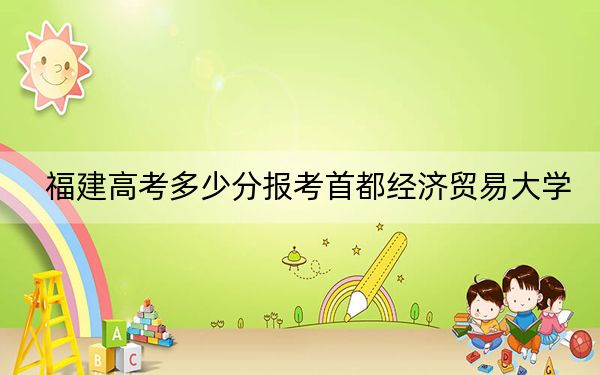 福建高考多少分报考首都经济贸易大学？附2022-2024年最低录取分数线