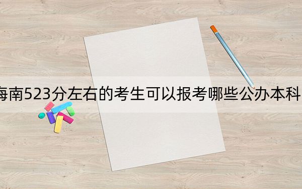 海南523分左右的考生可以报考哪些公办本科大学？