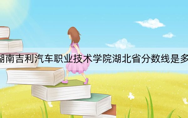 湖南吉利汽车职业技术学院湖北省分数线是多少?招生计划和学费是多少?