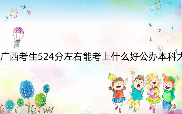 广西考生524分左右能考上什么好公办本科大学？ 2024年高考有63所最低分在524左右的大学