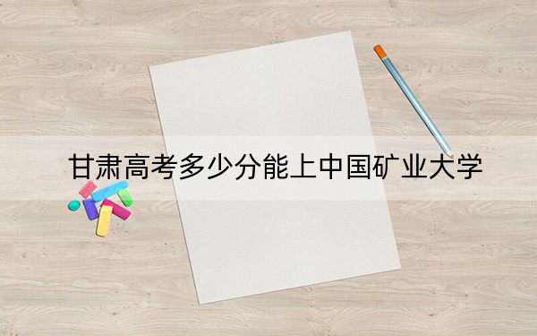 甘肃高考多少分能上中国矿业大学？附2022-2024年最低录取分数线