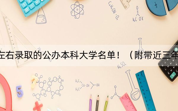 北京高考496分左右录取的公办本科大学名单!(附带近三年高考大学录取名单)