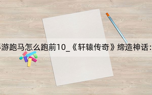 轩辕传奇手游跑马怎么跑前10_《轩辕传奇》缔造神话:跑马教学视频