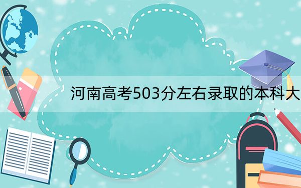 河南高考503分左右录取的本科大学名单!(供2025年考生参考)