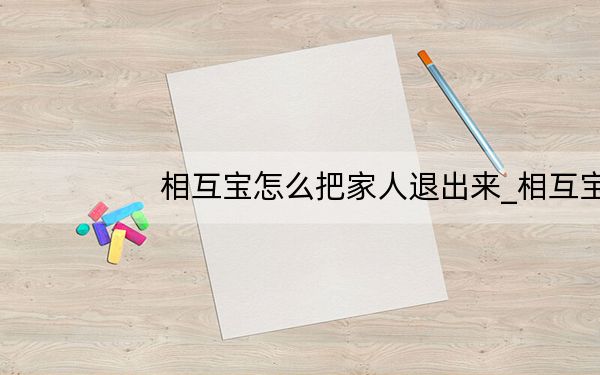 相互宝怎么把家人退出来_相互宝把家人退出来方法 快吧手游