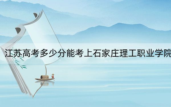 江苏高考多少分能考上石家庄理工职业学院？附2022-2024年最低录取分数线